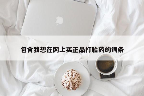 打胎药购买包含我想在网上买正品打胎药的词条