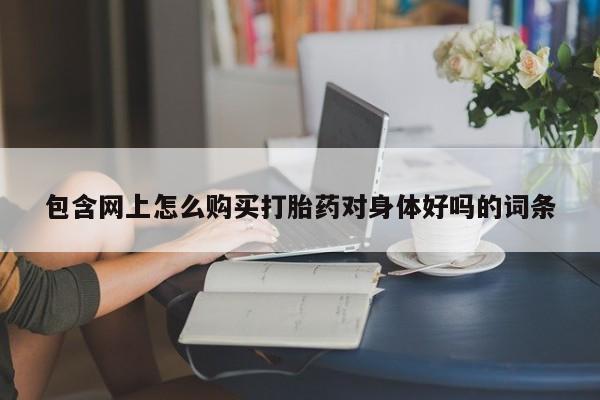 打胎药购买包含网上怎么购买打胎药对身体好吗的词条