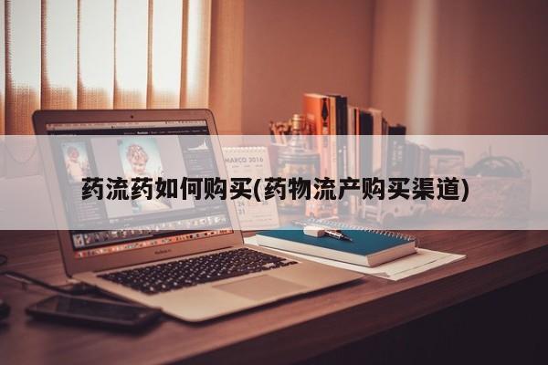 打胎药购买药流药如何购买(药物流产购买渠道)