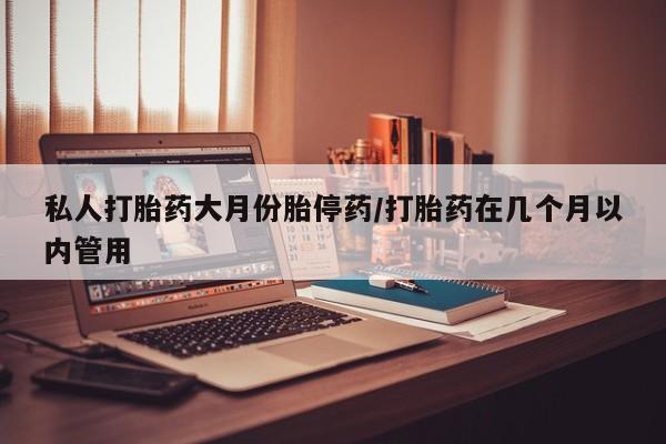 打胎药购买私人打胎药大月份胎停药/打胎药在几个月以内管用