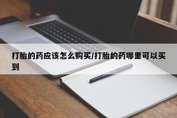 打胎药购买打胎的药应该怎么购买/打胎的药哪里可以买到