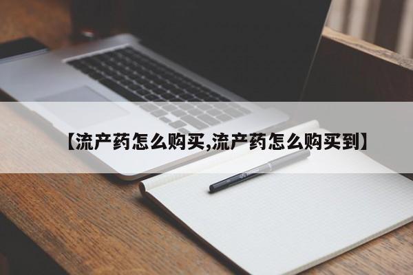 打胎药购买【流产药怎么购买,流产药怎么购买到】