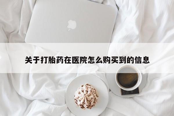 打胎药购买关于打胎药在医院怎么购买到的信息