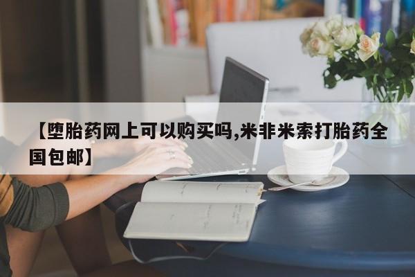打胎药购买【堕胎药网上可以购买吗,米非米索打胎药全国包邮】