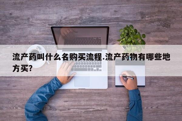 打胎药购买流产药叫什么名购买流程.流产药物有哪些地方买？
