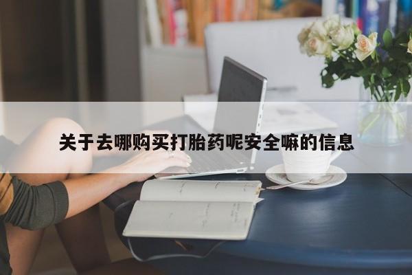 打胎药购买关于去哪购买打胎药呢安全嘛的信息