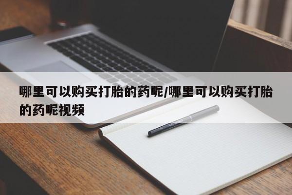 打胎药购买哪里可以购买打胎的药呢/哪里可以购买打胎的药呢视频