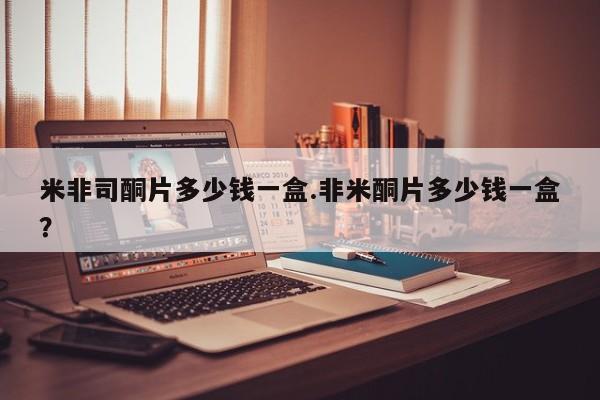 打胎药购买米非司酮片多少钱一盒.非米酮片多少钱一盒？