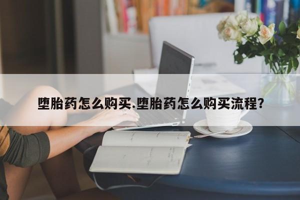 打胎药购买堕胎药怎么购买.堕胎药怎么购买流程？