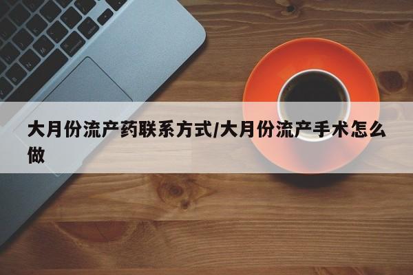 打胎药购买大月份流产药联系方式/大月份流产手术怎么做