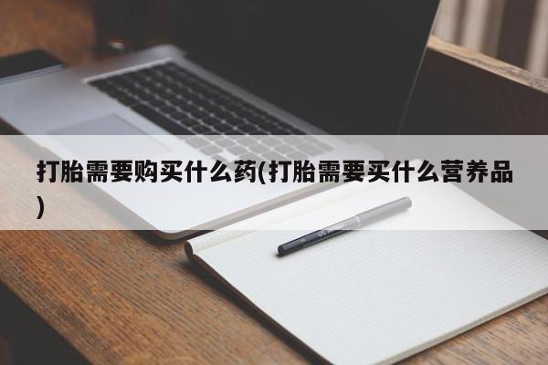 打胎药购买打胎需要购买什么药(打胎需要买什么营养品)