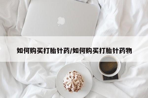 打胎药购买如何购买打胎针药/如何购买打胎针药物