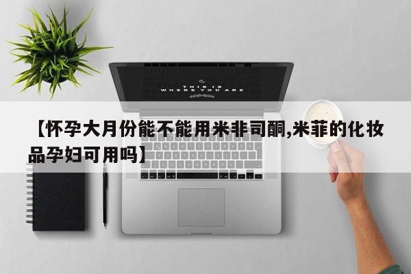 打胎药购买【怀孕大月份能不能用米非司酮,米菲的化妆品孕妇可用吗】