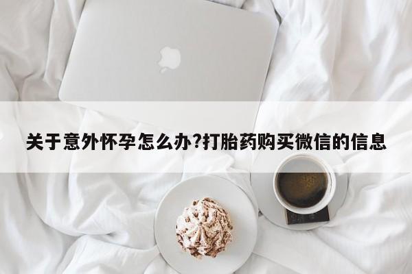 打胎药购买关于意外怀孕怎么办?打胎药购买微信的信息