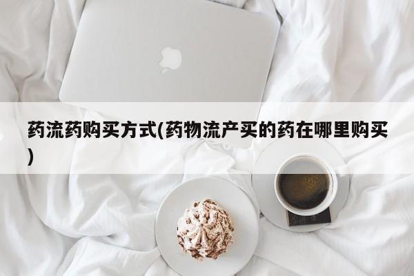 打胎药购买药流药购买方式(药物流产买的药在哪里购买)