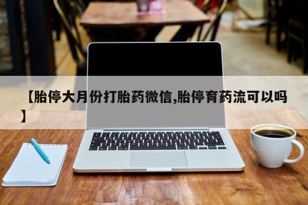 打胎药购买【胎停大月份打胎药微信,胎停育药流可以吗】