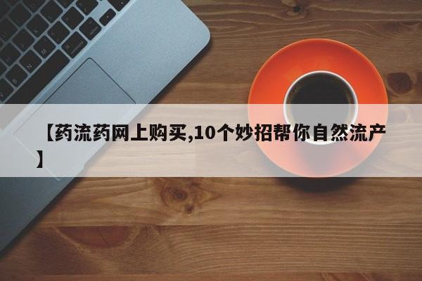 打胎药购买【药流药网上购买,10个妙招帮你自然流产】
