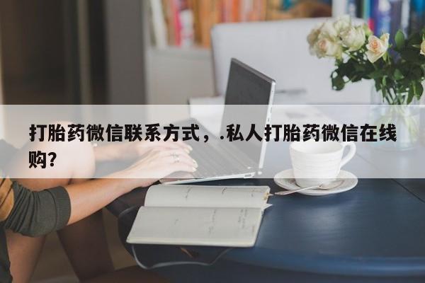 打胎药购买打胎药微信联系方式，.私人打胎药微信在线购？