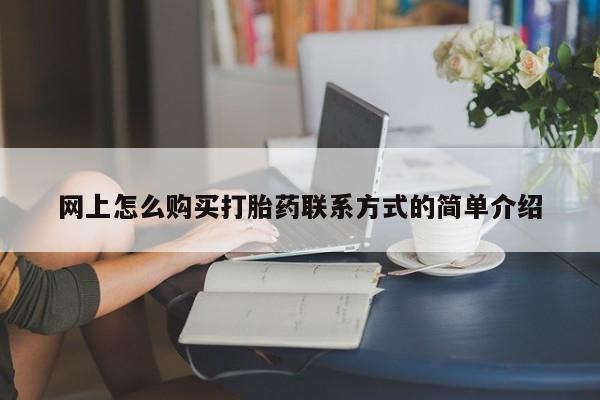打胎药购买网上怎么购买打胎药联系方式的简单介绍