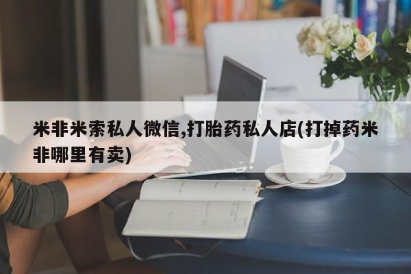打胎药购买米非米索私人微信,打胎药私人店(打掉药米非哪里有卖)