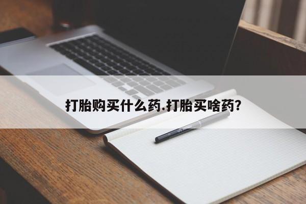 打胎药购买打胎购买什么药.打胎买啥药？